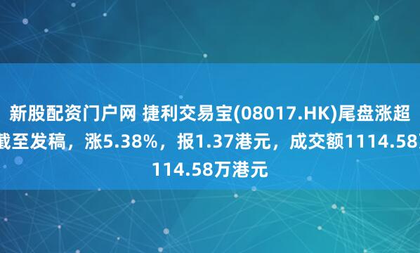 新股配资门户网 捷利交易宝(08017.HK)尾盘涨超6%，截至发稿，涨5.38%，报1.37港元，成交额1114.58万港元