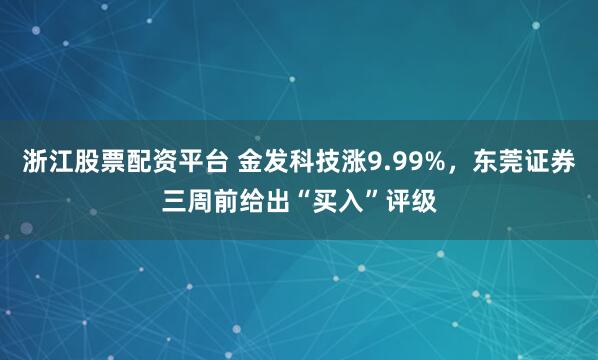 浙江股票配资平台 金发科技涨9.99%，东莞证券三周前给出“买入”评级