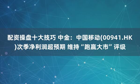 配资操盘十大技巧 中金：中国移动(00941.HK)次季净利润超预期 维持“跑赢大市”评级