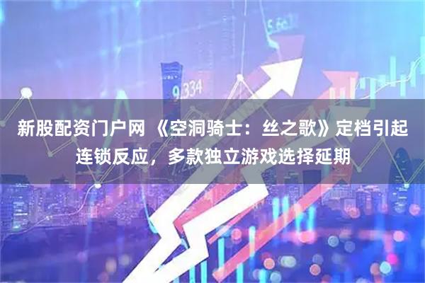 新股配资门户网 《空洞骑士：丝之歌》定档引起连锁反应，多款独立游戏选择延期