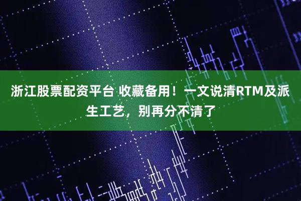 浙江股票配资平台 收藏备用！一文说清RTM及派生工艺，别再分不清了