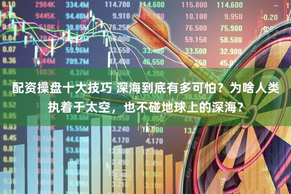 配资操盘十大技巧 深海到底有多可怕？为啥人类执着于太空，也不碰地球上的深海？