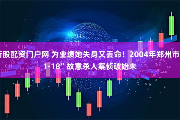 新股配资门户网 为业绩她失身又丢命！2004年郑州市“1&#183;18”故意杀人案侦破始末