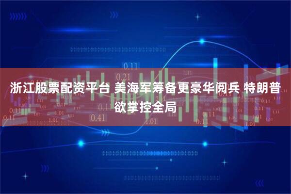 浙江股票配资平台 美海军筹备更豪华阅兵 特朗普欲掌控全局
