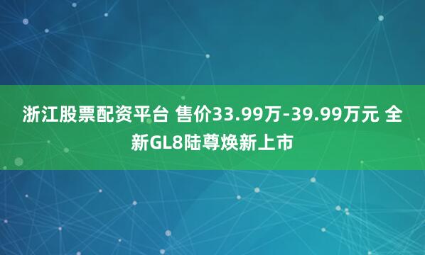 浙江股票配资平台 售价33.99万-39.99万元 全新GL8陆尊焕新上市