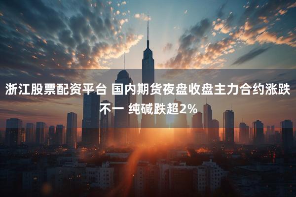 浙江股票配资平台 国内期货夜盘收盘主力合约涨跌不一 纯碱跌超2%