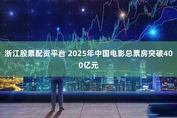 浙江股票配资平台 2025年中国电影总票房突破400亿元