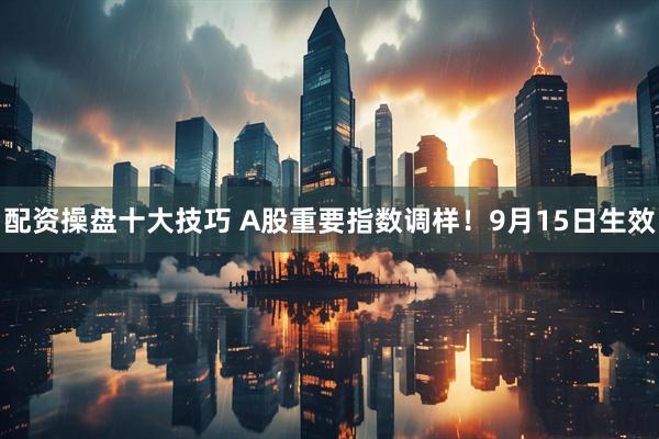 配资操盘十大技巧 A股重要指数调样！9月15日生效