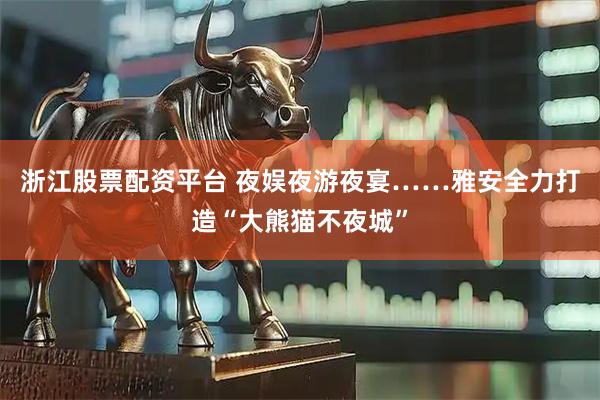 浙江股票配资平台 夜娱夜游夜宴……雅安全力打造“大熊猫不夜城”