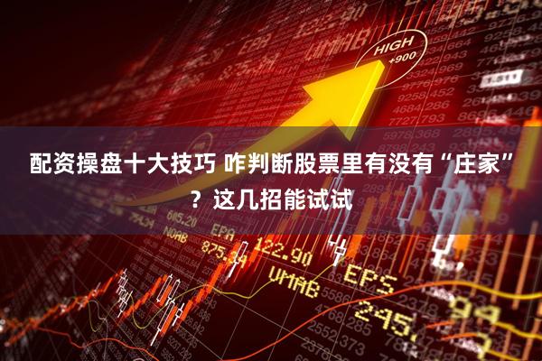 配资操盘十大技巧 咋判断股票里有没有“庄家”？这几招能试试
