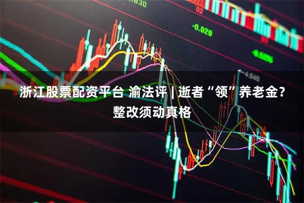浙江股票配资平台 渝法评 | 逝者“领”养老金？整改须动真格