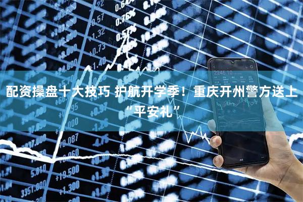 配资操盘十大技巧 护航开学季！重庆开州警方送上“平安礼”