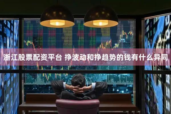 浙江股票配资平台 挣波动和挣趋势的钱有什么异同