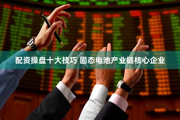 配资操盘十大技巧 固态电池产业链核心企业