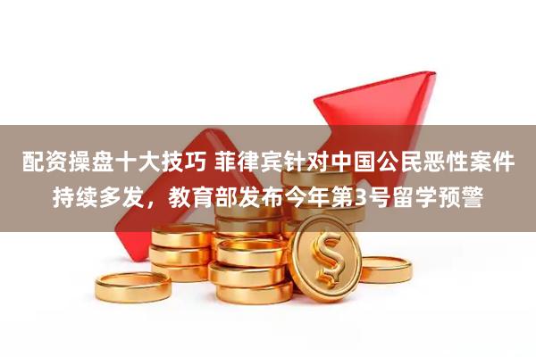 配资操盘十大技巧 菲律宾针对中国公民恶性案件持续多发，教育部发布今年第3号留学预警