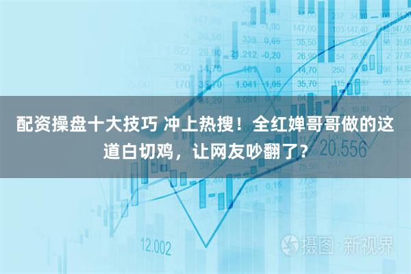 配资操盘十大技巧 冲上热搜！全红婵哥哥做的这道白切鸡，让网友吵翻了？