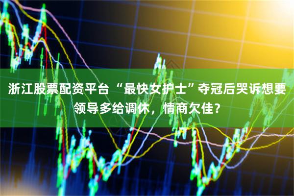 浙江股票配资平台 “最快女护士”夺冠后哭诉想要领导多给调休，情商欠佳？