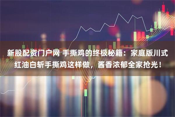 新股配资门户网 手撕鸡的终极秘籍：家庭版川式红油白斩手撕鸡这样做，酱香浓郁全家抢光！