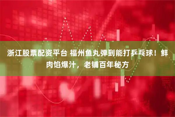 浙江股票配资平台 福州鱼丸弹到能打乒乓球！鲜肉馅爆汁，老铺百年秘方