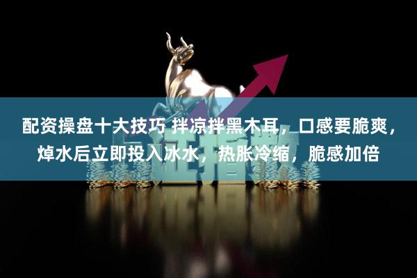配资操盘十大技巧 拌凉拌黑木耳，口感要脆爽，焯水后立即投入冰水，热胀冷缩，脆感加倍