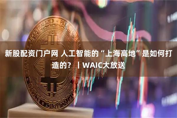 新股配资门户网 人工智能的“上海高地”是如何打造的？丨WAIC大放送