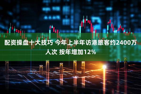配资操盘十大技巧 今年上半年访港旅客约2400万人次 按年增加12%