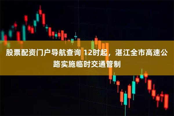股票配资门户导航查询 12时起，湛江全市高速公路实施临时交通管制