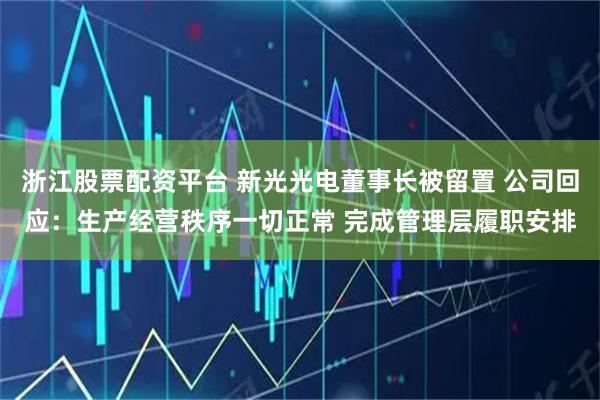 浙江股票配资平台 新光光电董事长被留置 公司回应：生产经营秩序一切正常 完成管理层履职安排