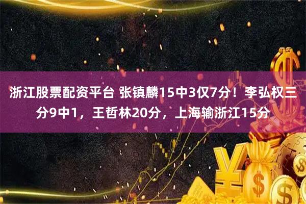 浙江股票配资平台 张镇麟15中3仅7分！李弘权三分9中1，王哲林20分，上海输浙江15分