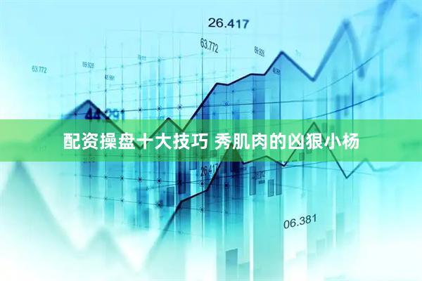 配资操盘十大技巧 秀肌肉的凶狠小杨