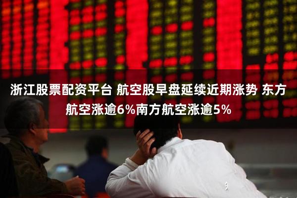 浙江股票配资平台 航空股早盘延续近期涨势 东方航空涨逾6%南方航空涨逾5%