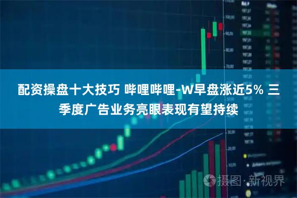 配资操盘十大技巧 哔哩哔哩-W早盘涨近5% 三季度广告业务亮眼表现有望持续