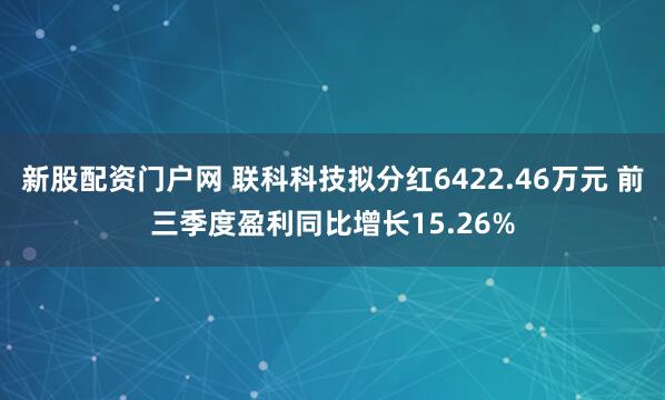 新股配资门户网 联科科技拟分红6422.46万元 前三季度盈利同比增长15.26%