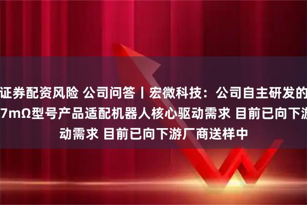 证券配资风险 公司问答丨宏微科技：公司自主研发的GaN 100V/7mΩ型号产品适配机器人核心驱动需求 目前已向下游厂商送样中