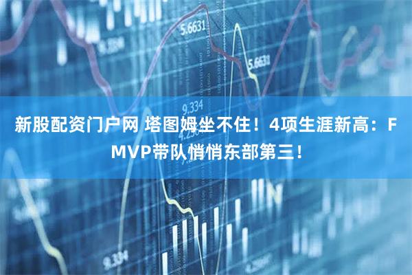 新股配资门户网 塔图姆坐不住!4项生涯新高:FMVP带队悄悄东部第三!