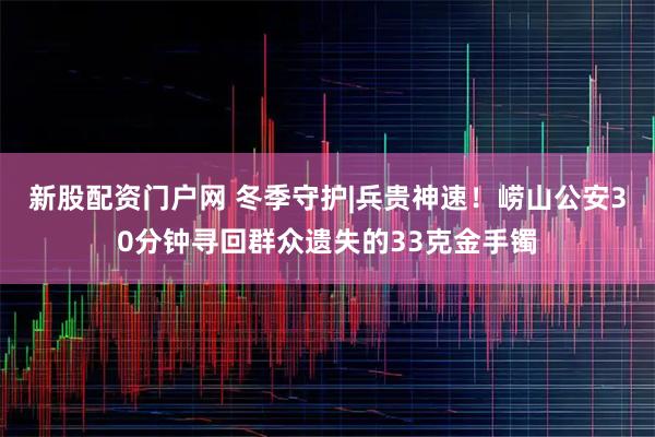 新股配资门户网 冬季守护|兵贵神速！崂山公安30分钟寻回群众遗失的33克金手镯