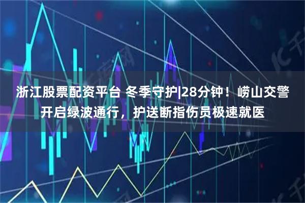 浙江股票配资平台 冬季守护|28分钟！崂山交警开启绿波通行，护送断指伤员极速就医