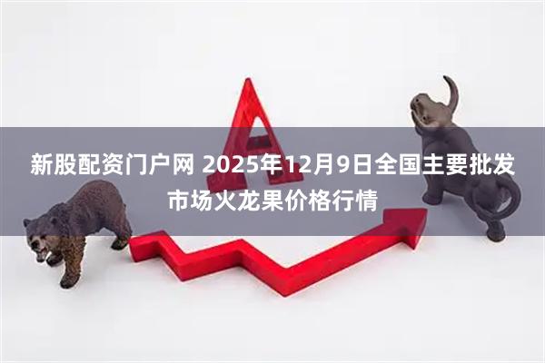 新股配资门户网 2025年12月9日全国主要批发市场火龙果价格行情