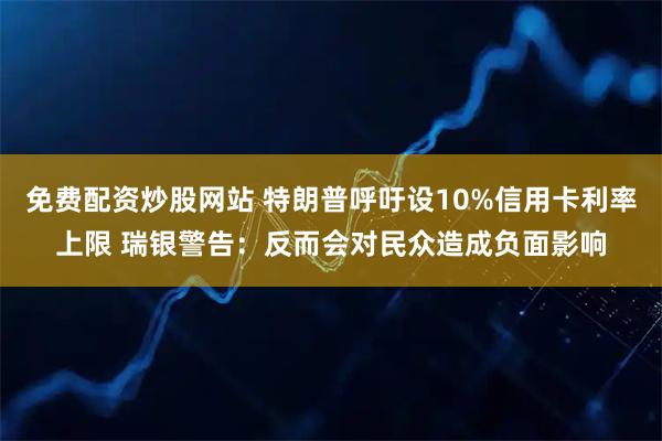 免费配资炒股网站 特朗普呼吁设10%信用卡利率上限 瑞银警告：反而会对民众造成负面影响