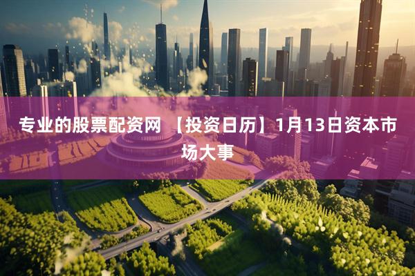 专业的股票配资网 【投资日历】1月13日资本市场大事