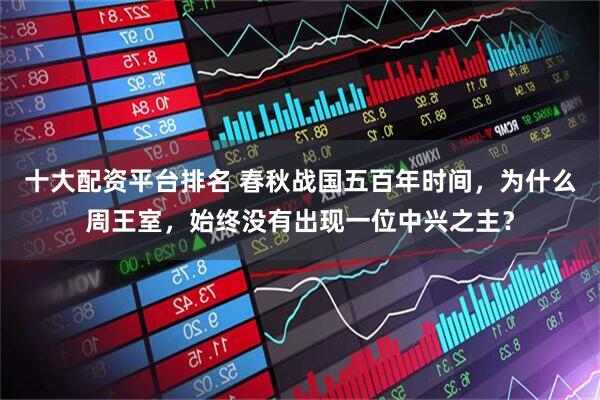 十大配资平台排名 春秋战国五百年时间，为什么周王室，始终没有出现一位中兴之主？