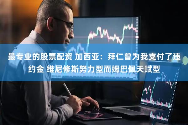 最专业的股票配资 加西亚：拜仁曾为我支付了违约金 维尼修斯努力型而姆巴佩天赋型