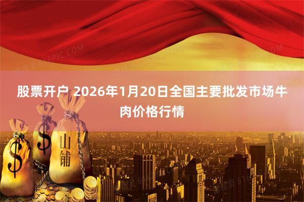 股票开户 2026年1月20日全国主要批发市场牛肉价格行情
