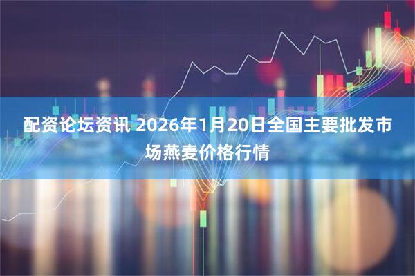 配资论坛资讯 2026年1月20日全国主要批发市场燕麦价格行情