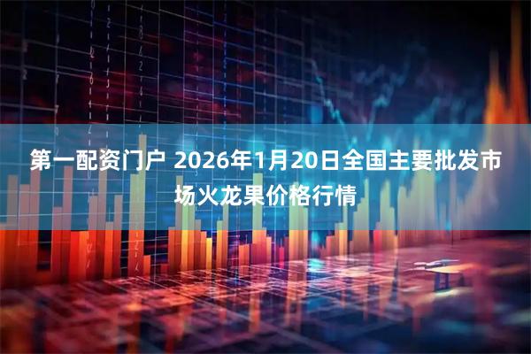 第一配资门户 2026年1月20日全国主要批发市场火龙果价格行情