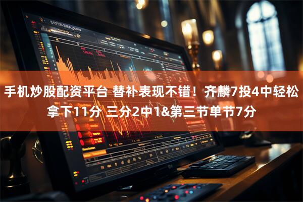 手机炒股配资平台 替补表现不错！齐麟7投4中轻松拿下11分 三分2中1&第三节单节7分