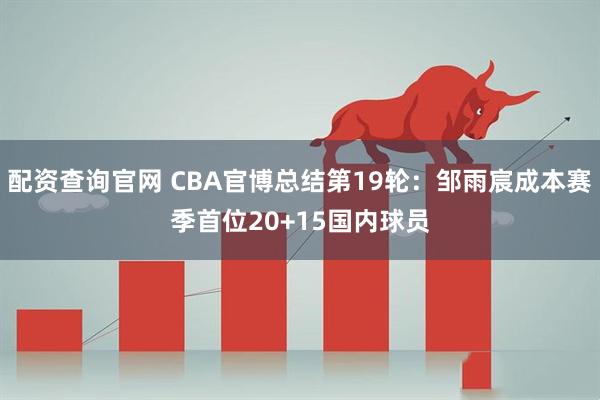 配资查询官网 CBA官博总结第19轮：邹雨宸成本赛季首位20+15国内球员