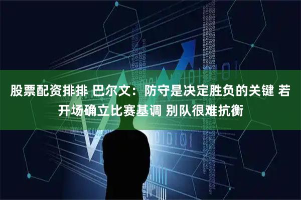股票配资排排 巴尔文：防守是决定胜负的关键 若开场确立比赛基调 别队很难抗衡