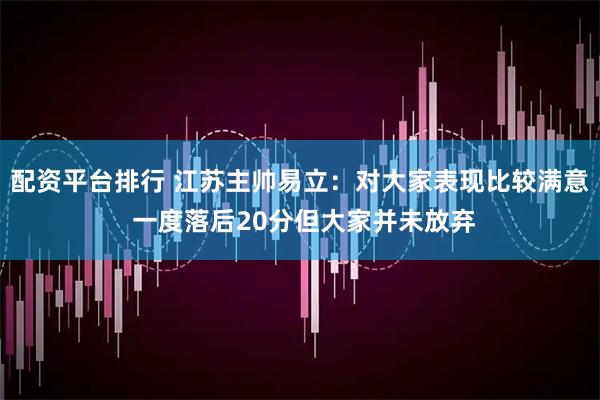 配资平台排行 江苏主帅易立：对大家表现比较满意 一度落后20分但大家并未放弃