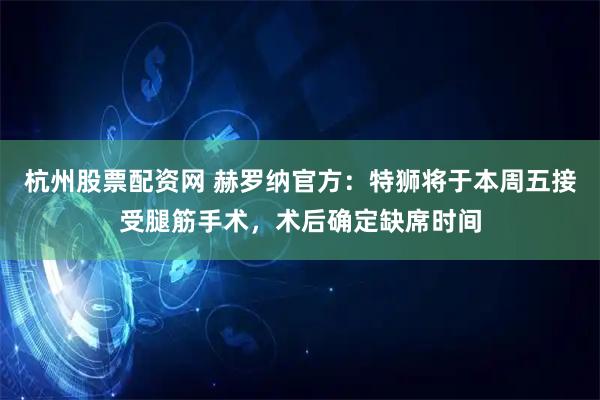 杭州股票配资网 赫罗纳官方：特狮将于本周五接受腿筋手术，术后确定缺席时间